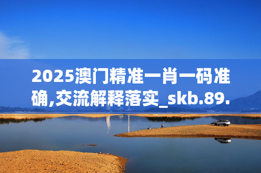 2025澳门精准一肖一码准确,交流解释落实_skb.89.1520250330更新