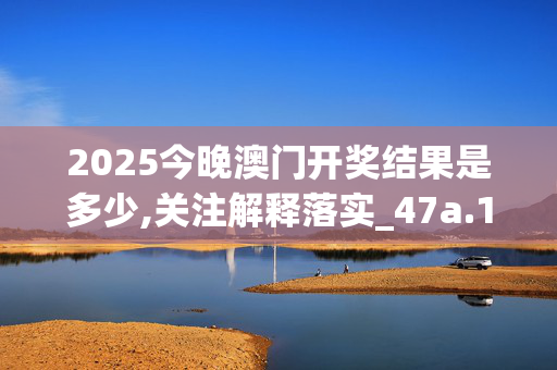 2025今晚澳门开奖结果是多少,关注解释落实_47a.12.8