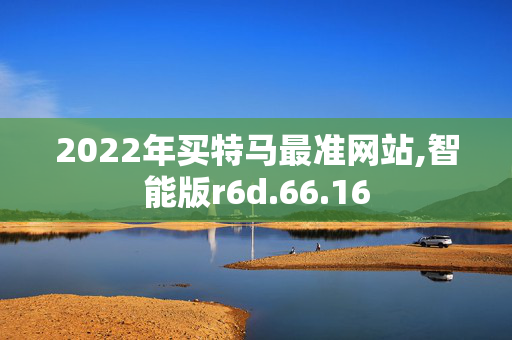 2022年买特马最准网站,智能版r6d.66.16
