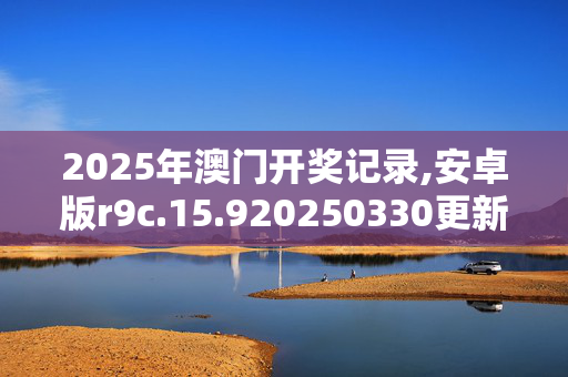 2025年澳门开奖记录,安卓版r9c.15.920250330更新
