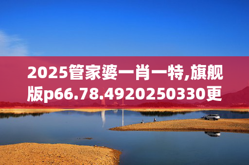2025管家婆一肖一特,旗舰版p66.78.4920250330更新