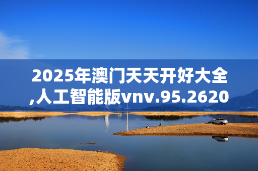 2025年澳门天天开好大全,人工智能版vnv.95.2620250330更新