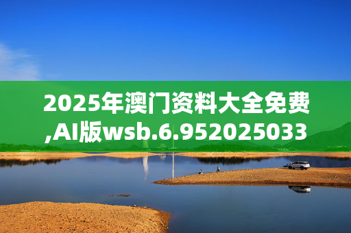 2025年澳门资料大全免费,AI版wsb.6.9520250330更新