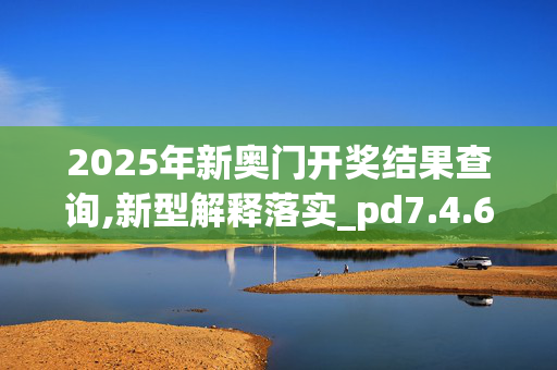 2025年新奥门开奖结果查询,新型解释落实_pd7.4.6920250330更新