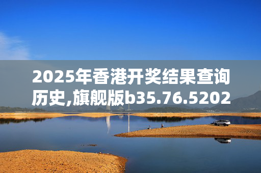2025年香港开奖结果查询历史,旗舰版b35.76.520250330更新