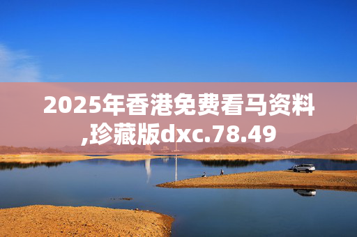 2025年香港免费看马资料,珍藏版dxc.78.49