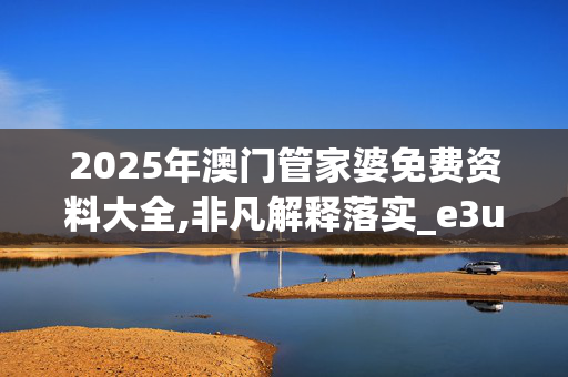 2025年澳门管家婆免费资料大全,非凡解释落实_e3u.7.3320250330更新