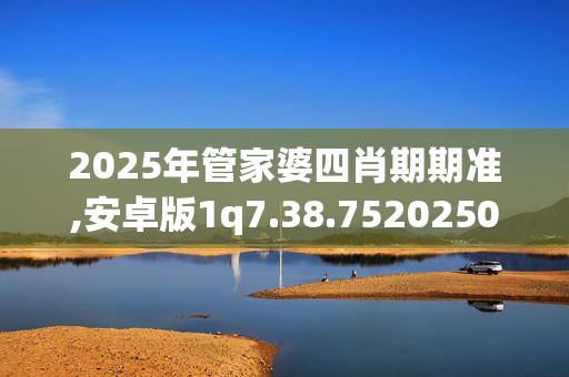 2025年管家婆四肖期期准,安卓版1q7.38.7520250330更新