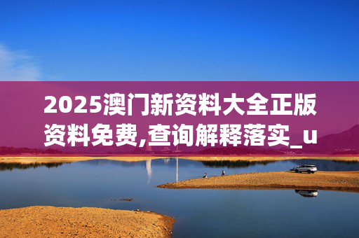 2025澳门新资料大全正版资料免费,查询解释落实_u4s.5.120250330更新