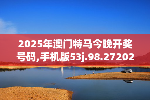 2025年澳门特马今晚开奖号码,手机版53j.98.2720250330更新