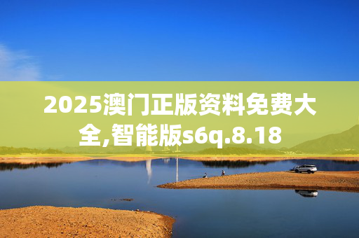 2025澳门正版资料免费大全,智能版s6q.8.18