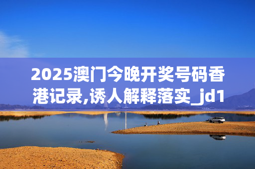 2025澳门今晚开奖号码香港记录,诱人解释落实_jd1.30.43