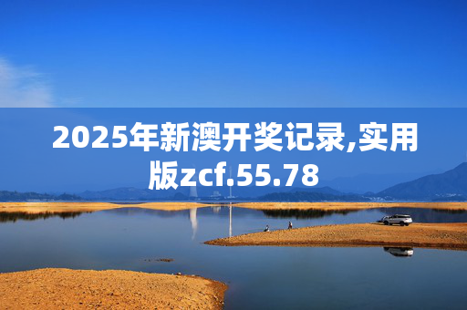 2025年新澳开奖记录,实用版zcf.55.78