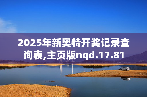 2025年新奥特开奖记录查询表,主页版nqd.17.81
