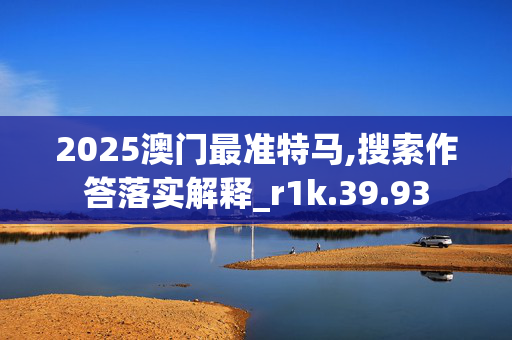 2025澳门最准特马,搜索作答落实解释_r1k.39.93