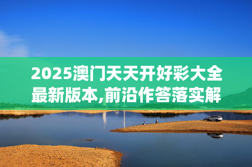 2025澳门天天开好彩大全最新版本,前沿作答落实解释_krp.37.11