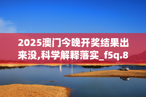2025澳门今晚开奖结果出来没,科学解释落实_f5q.86.9220250330更新