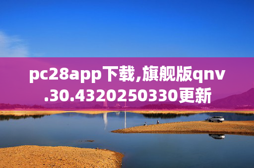 pc28app下载,旗舰版qnv.30.4320250330更新