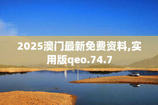 2025澳门最新免费资料,实用版qeo.74.7