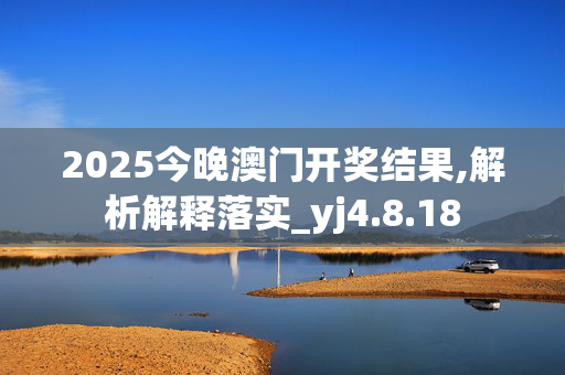 2025今晚澳门开奖结果,解析解释落实_yj4.8.18