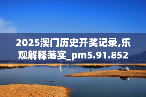2025澳门历史开奖记录,乐观解释落实_pm5.91.8520250330更新
