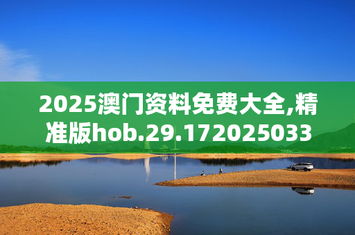 2025澳门资料免费大全,精准版hob.29.1720250330更新