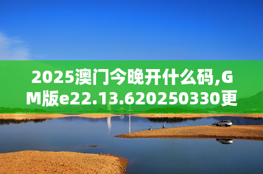 2025澳门今晚开什么码,GM版e22.13.620250330更新