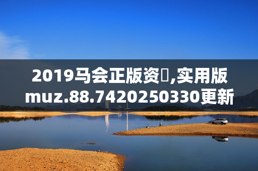 2019马会正版资枓,实用版muz.88.7420250330更新