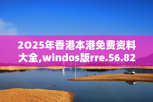 2O25年香港本港免费资料大全,windos版rre.56.8220250330更新
