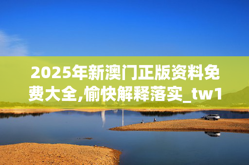 2025年新澳门正版资料免费大全,愉快解释落实_tw1.51.9820250330更新