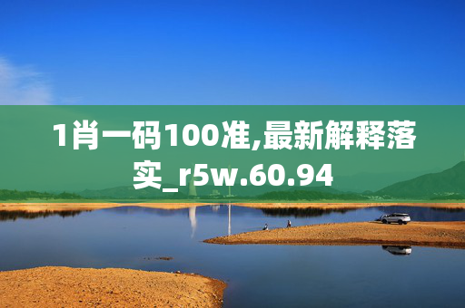 1肖一码100准,最新解释落实_r5w.60.94