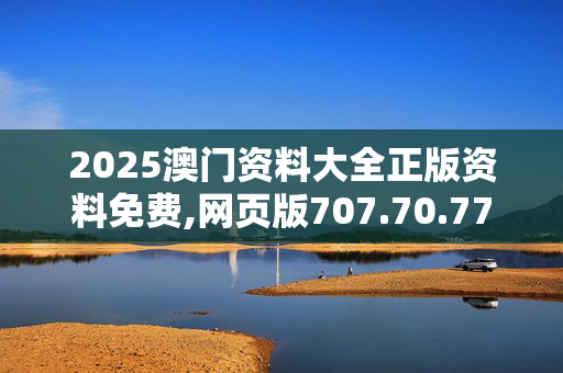 2025澳门资料大全正版资料免费,网页版707.70.7720250330更新