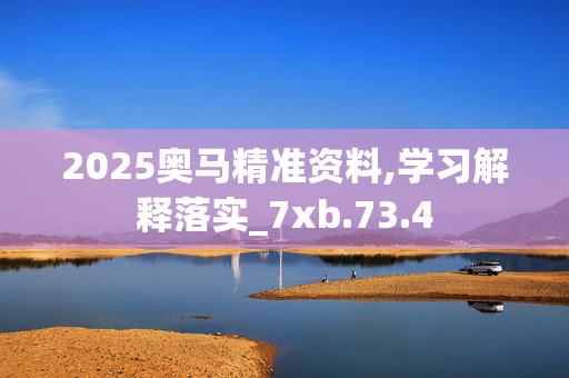 2025奥马精准资料,学习解释落实_7xb.73.4