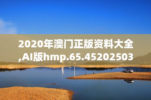 2020年澳门正版资料大全,AI版hmp.65.4520250330更新