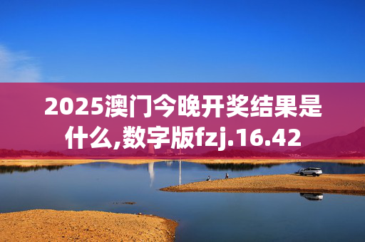 2025澳门今晚开奖结果是什么,数字版fzj.16.42