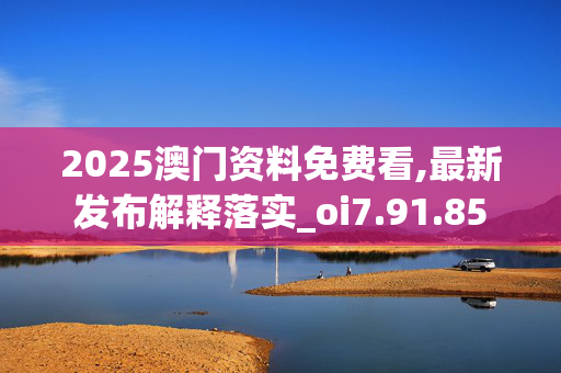 2025澳门资料免费看,最新发布解释落实_oi7.91.85