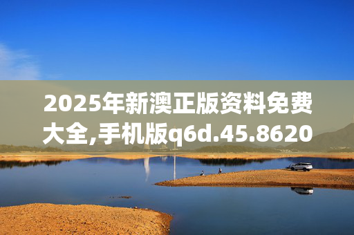 2025年新澳正版资料免费大全,手机版q6d.45.8620250330更新