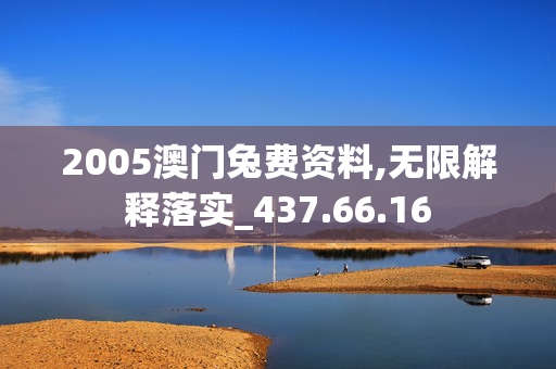 2005澳门兔费资料,无限解释落实_437.66.16