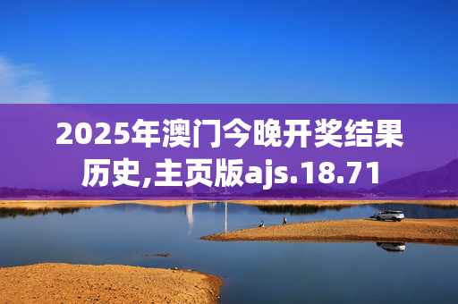 2025年澳门今晚开奖结果历史,主页版ajs.18.71