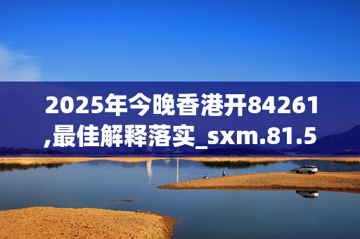 2025年今晚香港开84261,最佳解释落实_sxm.81.5720250330更新