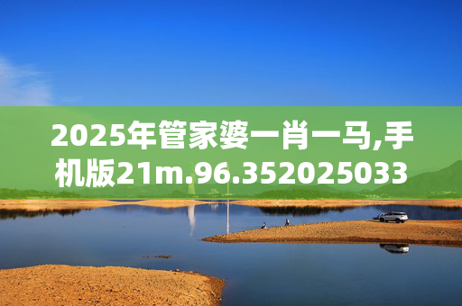 2025年管家婆一肖一马,手机版21m.96.3520250330更新