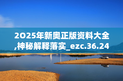 2O25年新奥正版资料大全,神秘解释落实_ezc.36.24