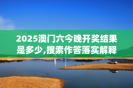 2025澳门六今晚开奖结果是多少,搜索作答落实解释_mwi.92.52