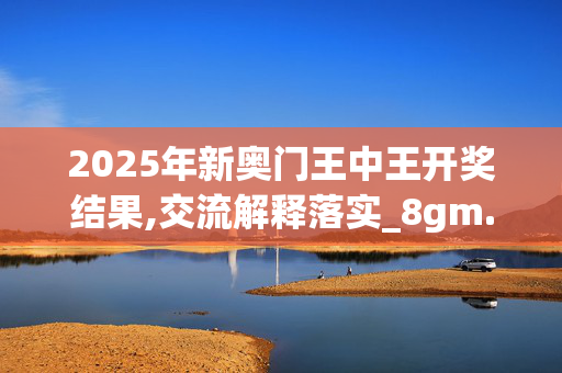 2025年新奥门王中王开奖结果,交流解释落实_8gm.41.8420250330更新