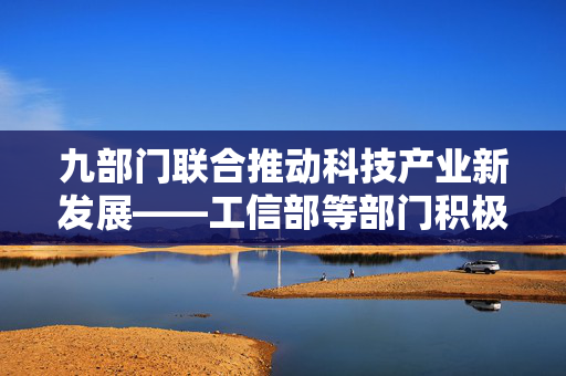 九部门联合推动科技产业新发展——工信部等部门积极布局科技产业新篇章