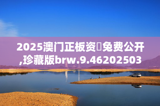2025澳门正板资枓兔费公开,珍藏版brw.9.4620250330更新