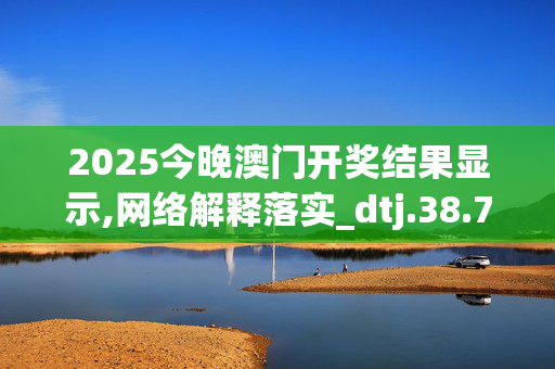 2025今晚澳门开奖结果显示,网络解释落实_dtj.38.75