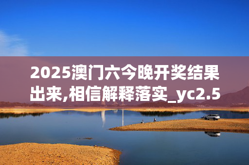 2025澳门六今晚开奖结果出来,相信解释落实_yc2.50.220250330更新