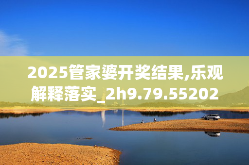 2025管家婆开奖结果,乐观解释落实_2h9.79.5520250330更新
