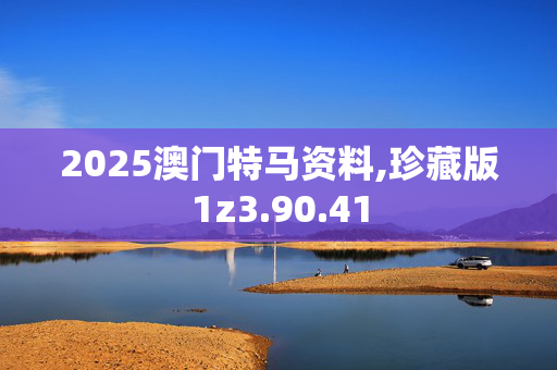 2025澳门特马资料,珍藏版1z3.90.41